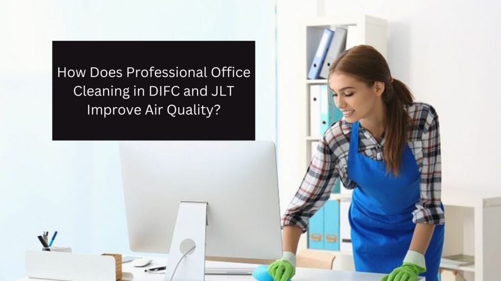 How Does Professional Office Cleaning in DIFC and JLT Improve Air Quality