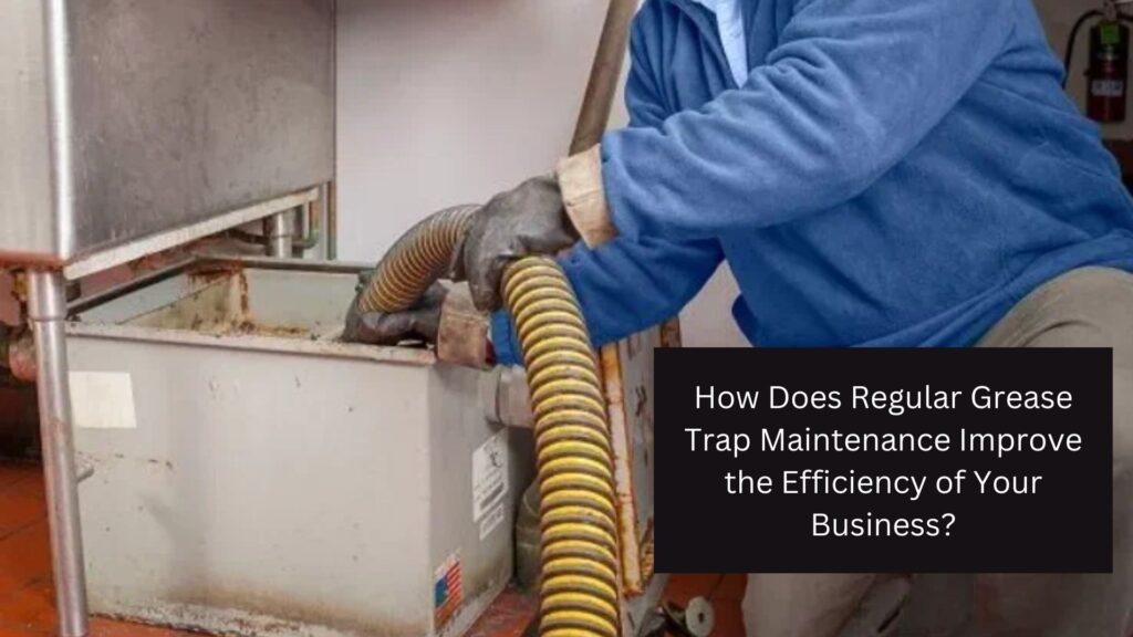 How Does Regular Grease Trap Maintenance Improve the Efficiency of Your Business